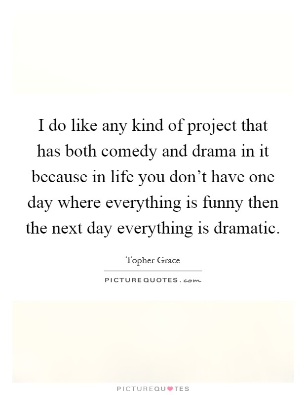 I do like any kind of project that has both comedy and drama in it because in life you don't have one day where everything is funny then the next day everything is dramatic. Picture Quote #1