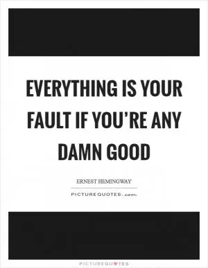 Everything is your fault if you’re any damn good Picture Quote #1