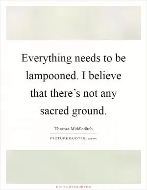 Everything needs to be lampooned. I believe that there’s not any sacred ground Picture Quote #1