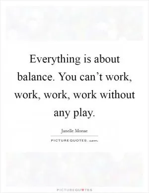 Everything is about balance. You can’t work, work, work, work without any play Picture Quote #1
