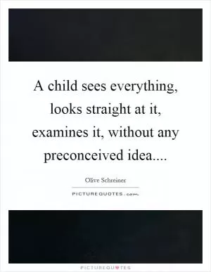 A child sees everything, looks straight at it, examines it, without any preconceived idea Picture Quote #1