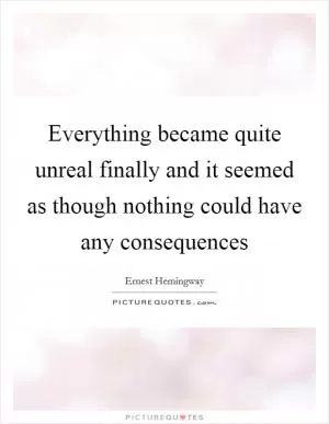 Everything became quite unreal finally and it seemed as though nothing could have any consequences Picture Quote #1