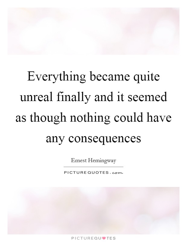 Everything became quite unreal finally and it seemed as though nothing could have any consequences Picture Quote #1