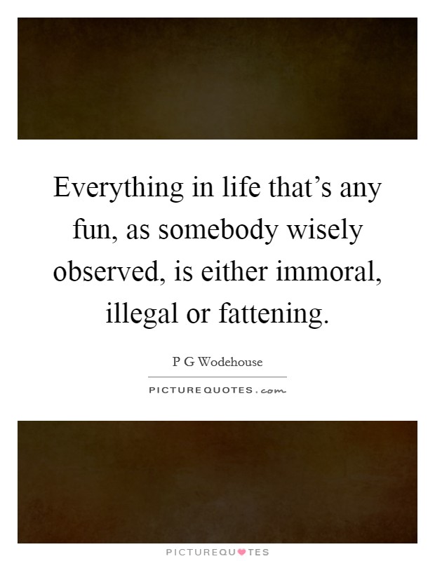 Everything in life that's any fun, as somebody wisely observed, is either immoral, illegal or fattening. Picture Quote #1