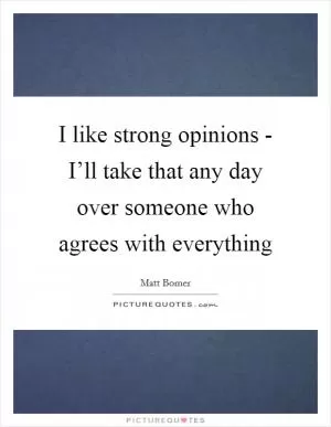 I like strong opinions - I’ll take that any day over someone who agrees with everything Picture Quote #1