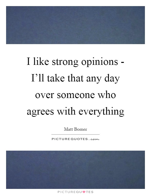 I like strong opinions - I'll take that any day over someone who agrees with everything Picture Quote #1