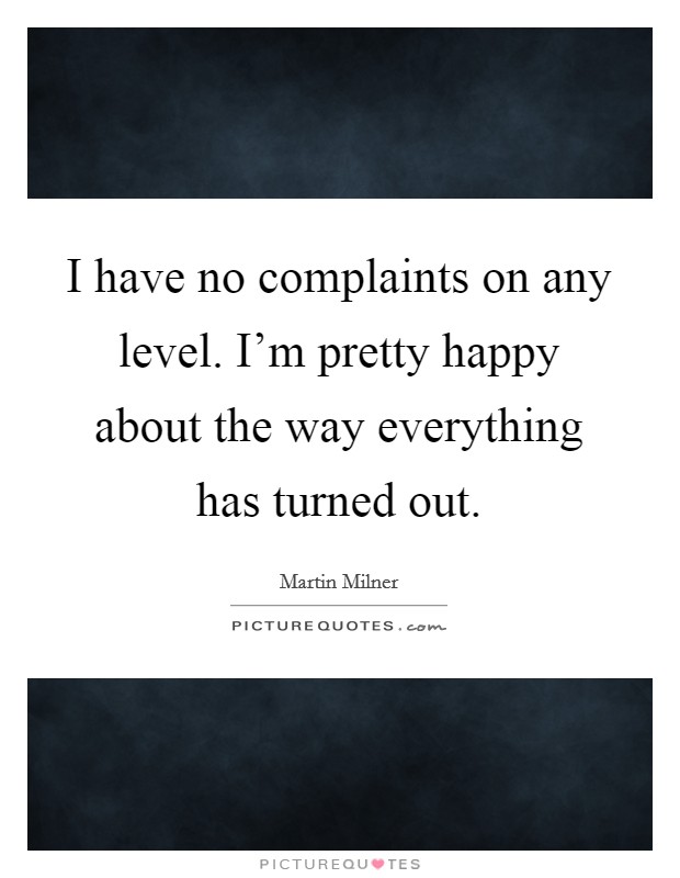 I have no complaints on any level. I'm pretty happy about the way everything has turned out. Picture Quote #1