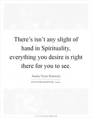 There’s isn’t any slight of hand in Spirituality, everything you desire is right there for you to see Picture Quote #1