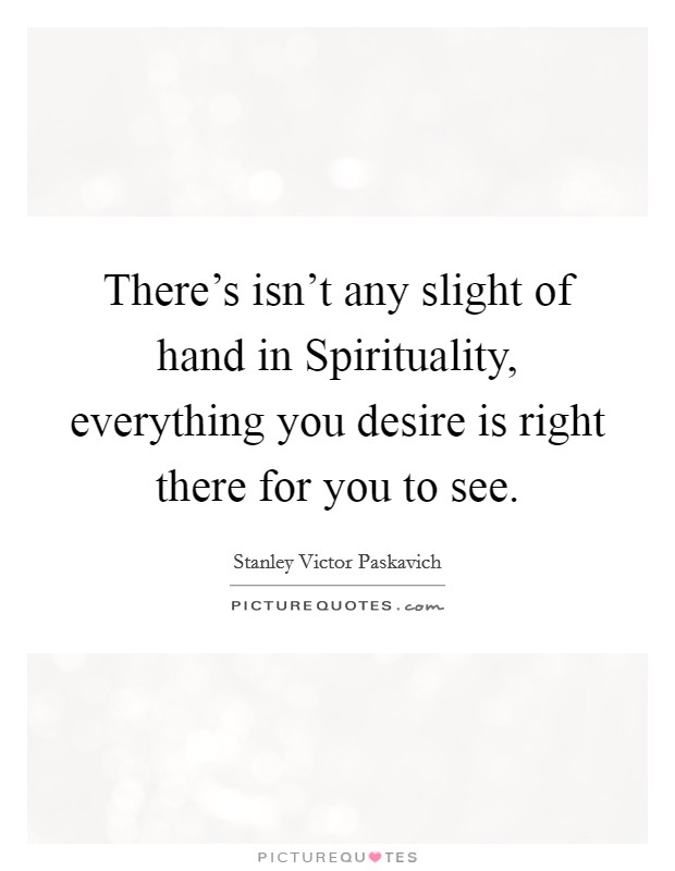 There's isn't any slight of hand in Spirituality, everything you desire is right there for you to see. Picture Quote #1