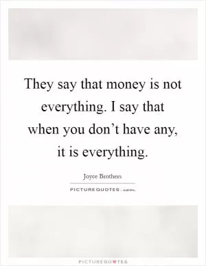 They say that money is not everything. I say that when you don’t have any, it is everything Picture Quote #1