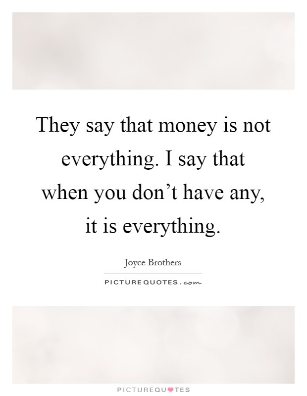 They say that money is not everything. I say that when you don't have any, it is everything. Picture Quote #1