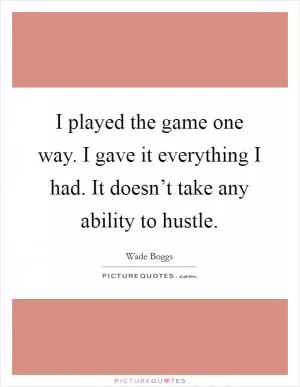 I played the game one way. I gave it everything I had. It doesn’t take any ability to hustle Picture Quote #1