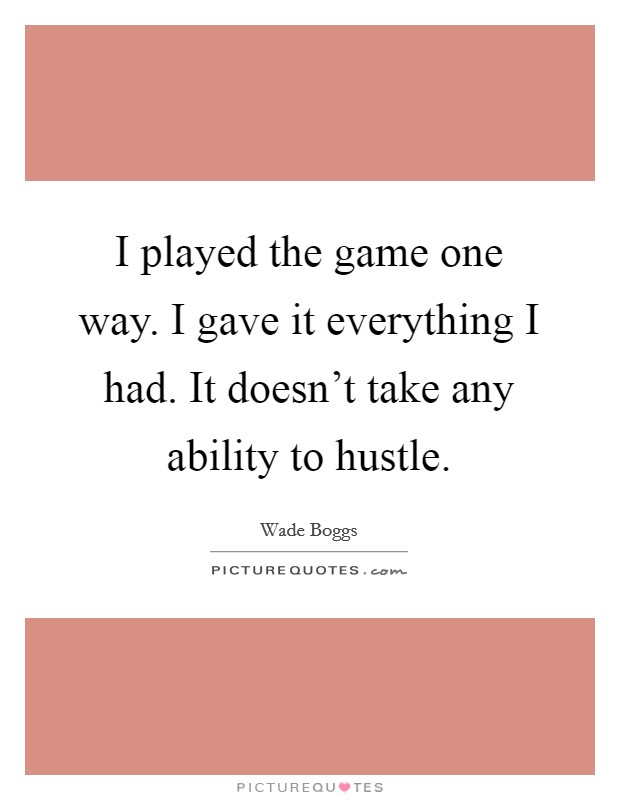 I played the game one way. I gave it everything I had. It doesn't take any ability to hustle. Picture Quote #1