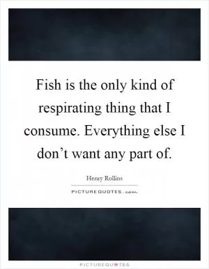 Fish is the only kind of respirating thing that I consume. Everything else I don’t want any part of Picture Quote #1