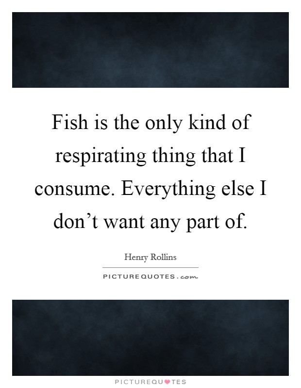 Fish is the only kind of respirating thing that I consume. Everything else I don't want any part of. Picture Quote #1