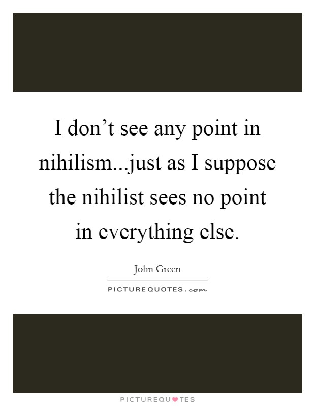 I don't see any point in nihilism...just as I suppose the nihilist sees no point in everything else. Picture Quote #1