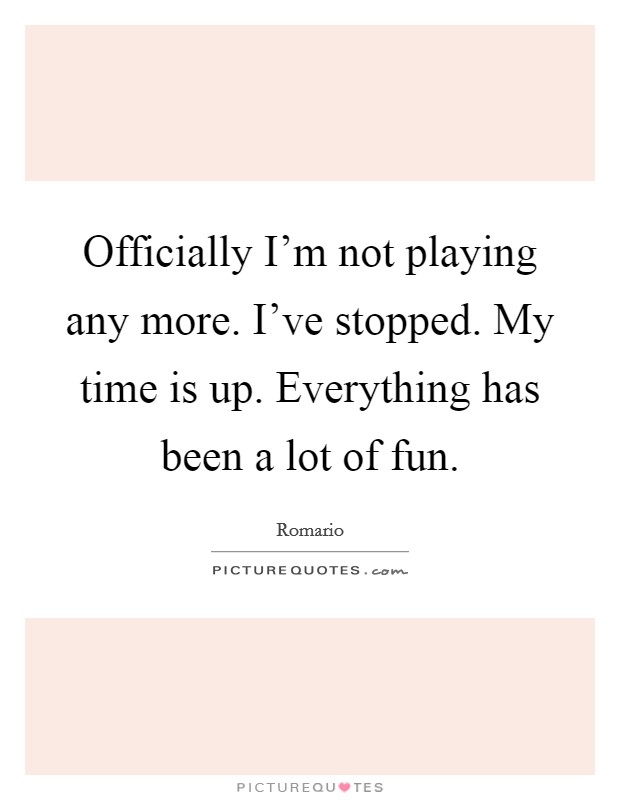 Officially I'm not playing any more. I've stopped. My time is up. Everything has been a lot of fun. Picture Quote #1