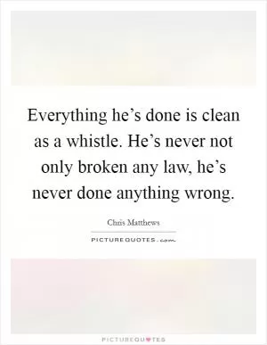 Everything he’s done is clean as a whistle. He’s never not only broken any law, he’s never done anything wrong Picture Quote #1
