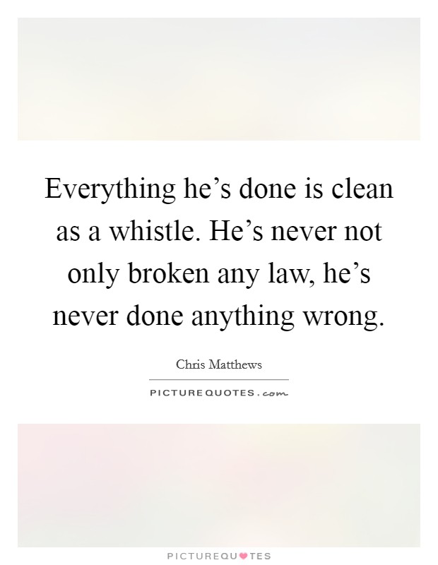 Everything he's done is clean as a whistle. He's never not only broken any law, he's never done anything wrong. Picture Quote #1
