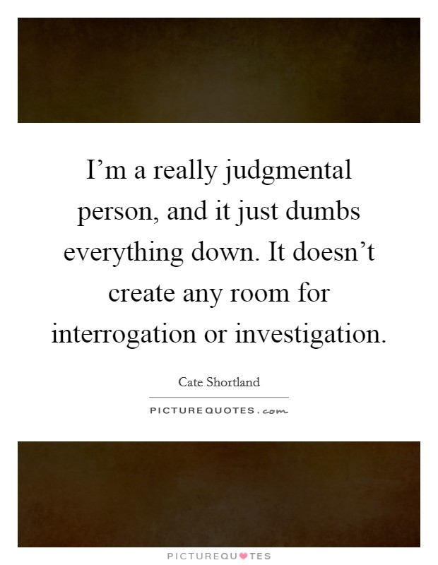I'm a really judgmental person, and it just dumbs everything down. It doesn't create any room for interrogation or investigation. Picture Quote #1