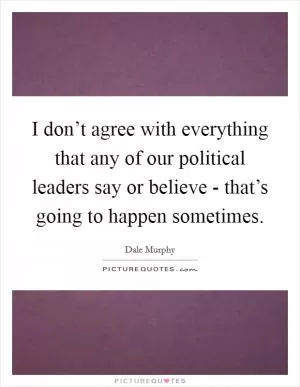 I don’t agree with everything that any of our political leaders say or believe - that’s going to happen sometimes Picture Quote #1
