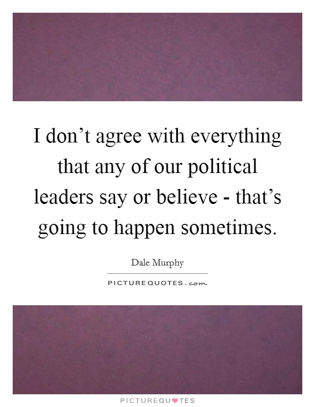 I don't agree with everything that any of our political leaders say or believe - that's going to happen sometimes. Picture Quote #1