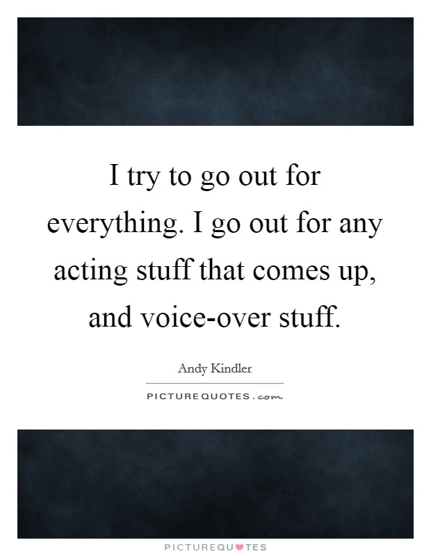 I try to go out for everything. I go out for any acting stuff that comes up, and voice-over stuff. Picture Quote #1