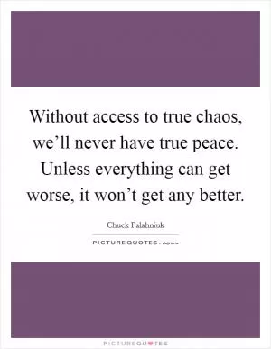 Without access to true chaos, we’ll never have true peace. Unless everything can get worse, it won’t get any better Picture Quote #1
