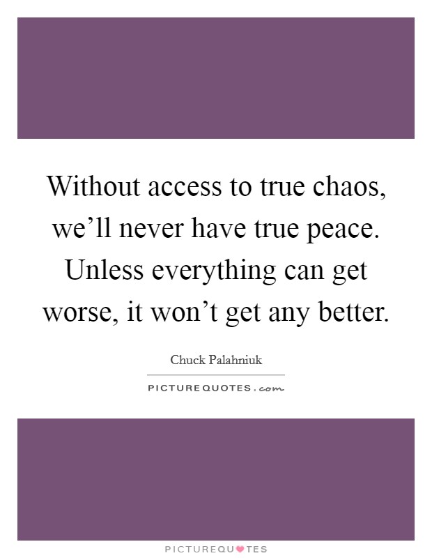 Without access to true chaos, we'll never have true peace. Unless everything can get worse, it won't get any better. Picture Quote #1