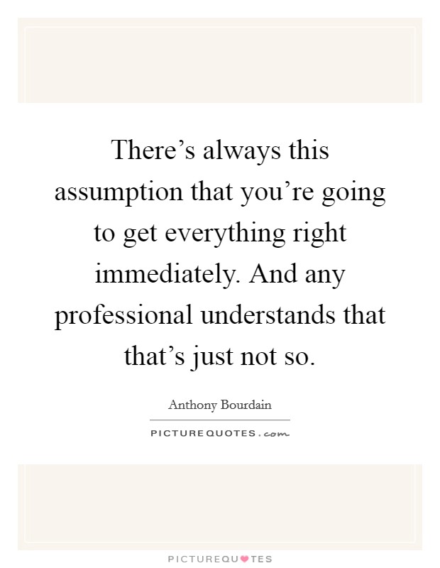 There's always this assumption that you're going to get everything right immediately. And any professional understands that that's just not so. Picture Quote #1
