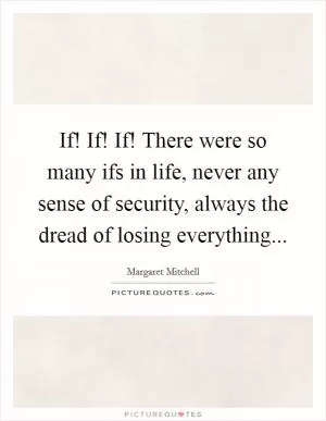 If! If! If! There were so many ifs in life, never any sense of security, always the dread of losing everything Picture Quote #1
