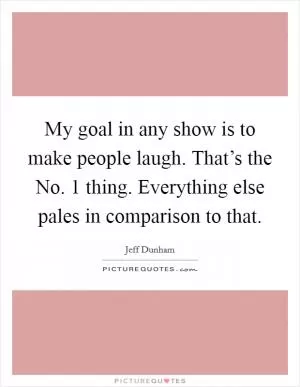 My goal in any show is to make people laugh. That’s the No. 1 thing. Everything else pales in comparison to that Picture Quote #1