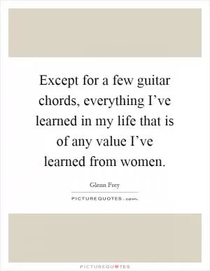 Except for a few guitar chords, everything I’ve learned in my life that is of any value I’ve learned from women Picture Quote #1