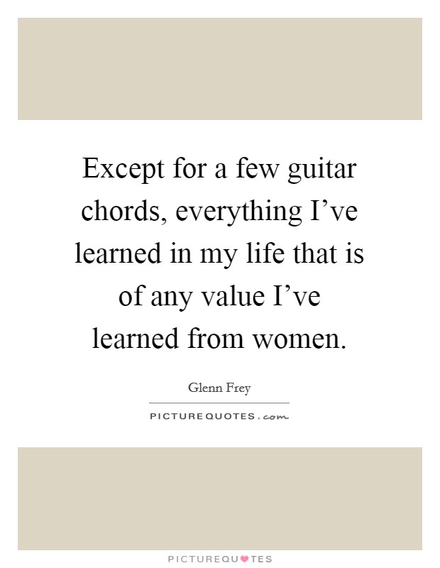 Except for a few guitar chords, everything I've learned in my life that is of any value I've learned from women. Picture Quote #1