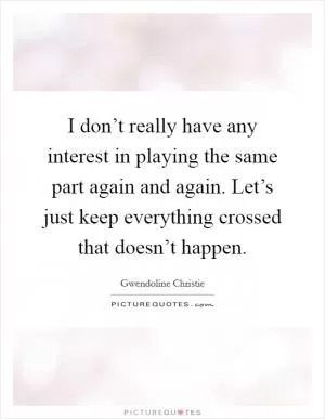 I don’t really have any interest in playing the same part again and again. Let’s just keep everything crossed that doesn’t happen Picture Quote #1