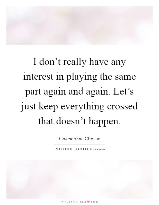 I don't really have any interest in playing the same part again and again. Let's just keep everything crossed that doesn't happen. Picture Quote #1