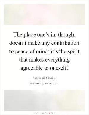 The place one’s in, though, doesn’t make any contribution to peace of mind: it’s the spirit that makes everything agreeable to oneself Picture Quote #1