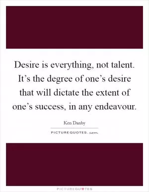Desire is everything, not talent. It’s the degree of one’s desire that will dictate the extent of one’s success, in any endeavour Picture Quote #1
