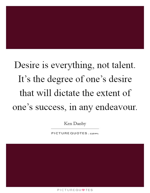 Desire is everything, not talent. It's the degree of one's desire that will dictate the extent of one's success, in any endeavour. Picture Quote #1