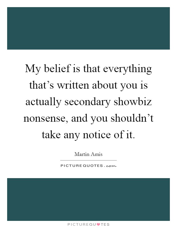 My belief is that everything that's written about you is actually secondary showbiz nonsense, and you shouldn't take any notice of it. Picture Quote #1