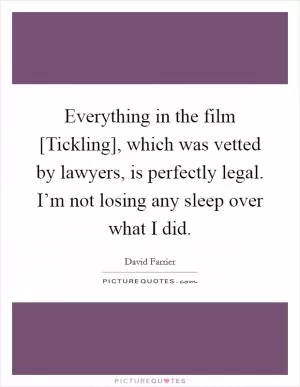 Everything in the film [Tickling], which was vetted by lawyers, is perfectly legal. I’m not losing any sleep over what I did Picture Quote #1