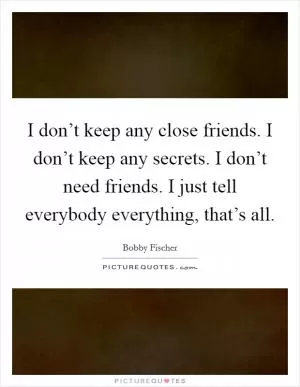 I don’t keep any close friends. I don’t keep any secrets. I don’t need friends. I just tell everybody everything, that’s all Picture Quote #1