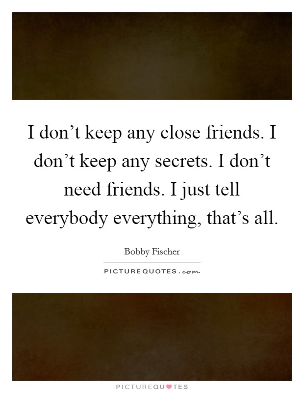 I don't keep any close friends. I don't keep any secrets. I don't need friends. I just tell everybody everything, that's all. Picture Quote #1