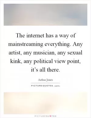 The internet has a way of mainstreaming everything. Any artist, any musician, any sexual kink, any political view point, it’s all there Picture Quote #1