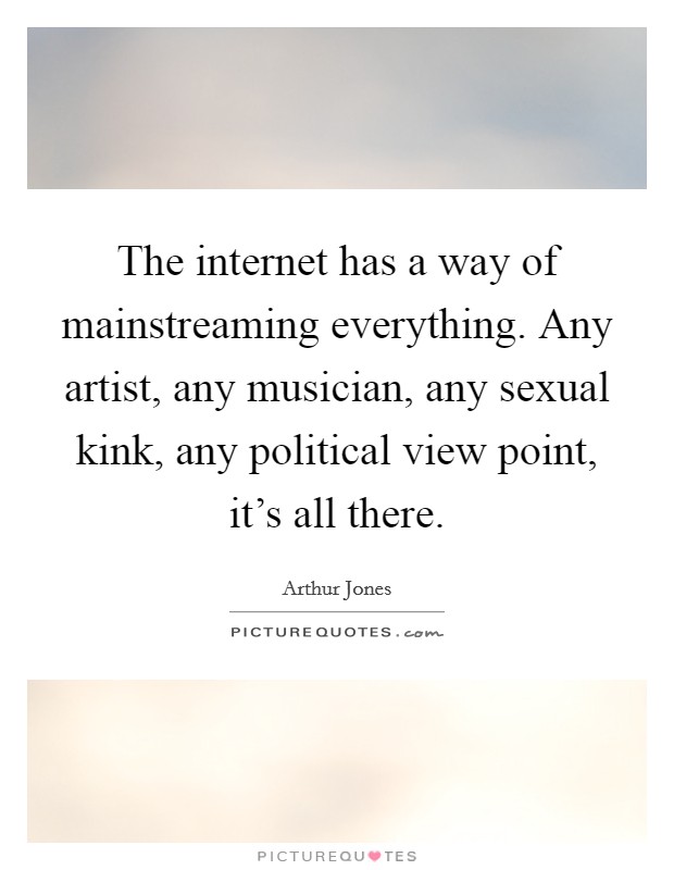 The internet has a way of mainstreaming everything. Any artist, any musician, any sexual kink, any political view point, it's all there. Picture Quote #1