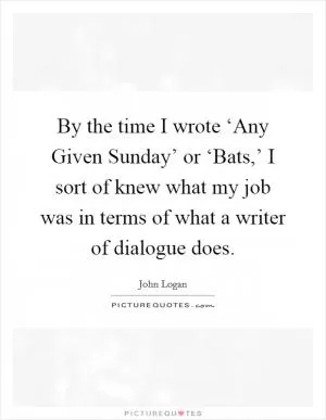 By the time I wrote ‘Any Given Sunday’ or ‘Bats,’ I sort of knew what my job was in terms of what a writer of dialogue does Picture Quote #1
