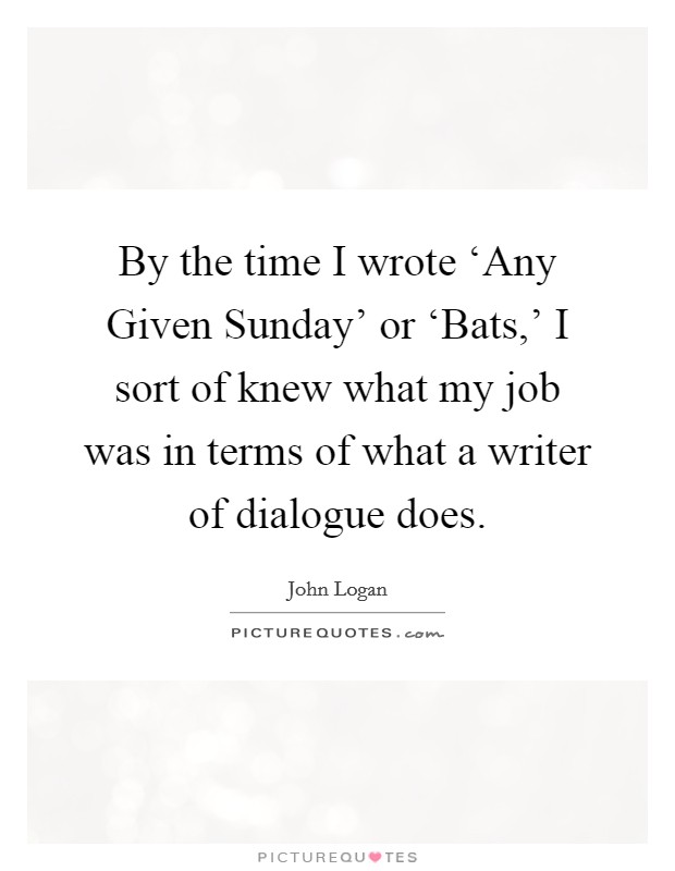 By the time I wrote ‘Any Given Sunday' or ‘Bats,' I sort of knew what my job was in terms of what a writer of dialogue does. Picture Quote #1
