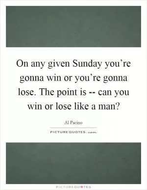 On any given Sunday you’re gonna win or you’re gonna lose. The point is -- can you win or lose like a man? Picture Quote #1