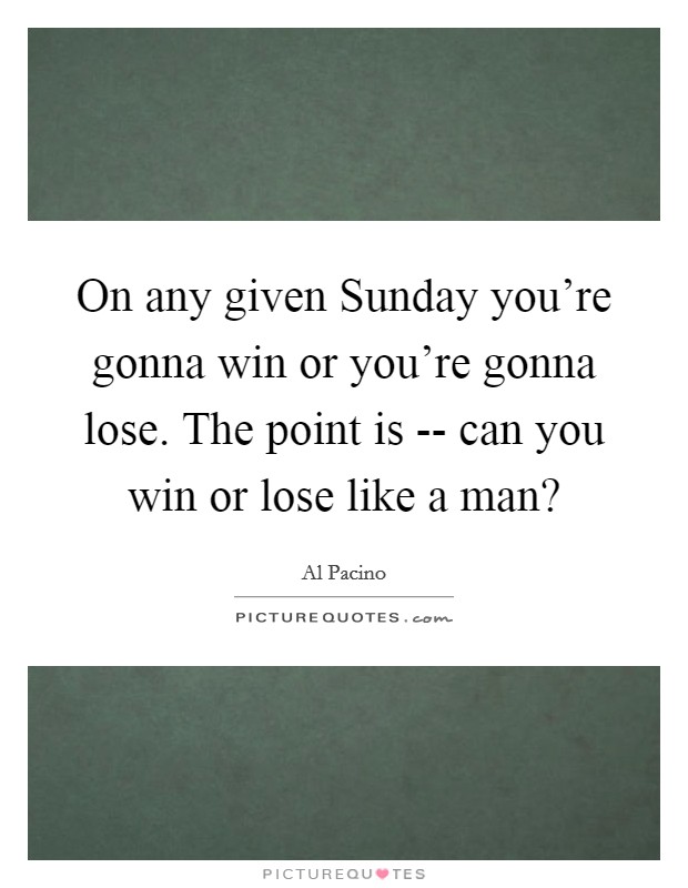 On any given Sunday you're gonna win or you're gonna lose. The point is -- can you win or lose like a man? Picture Quote #1