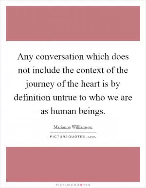 Any conversation which does not include the context of the journey of the heart is by definition untrue to who we are as human beings Picture Quote #1